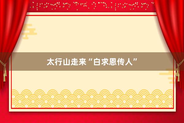 太行山走来“白求恩传人”