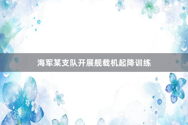 海军某支队开展舰载机起降训练