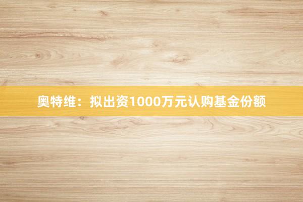 奥特维：拟出资1000万元认购基金份额
