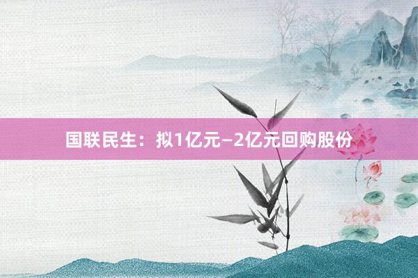 国联民生：拟1亿元—2亿元回购股份