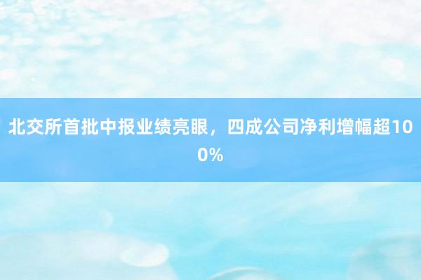 北交所首批中报业绩亮眼,四成公司净利增幅超100%