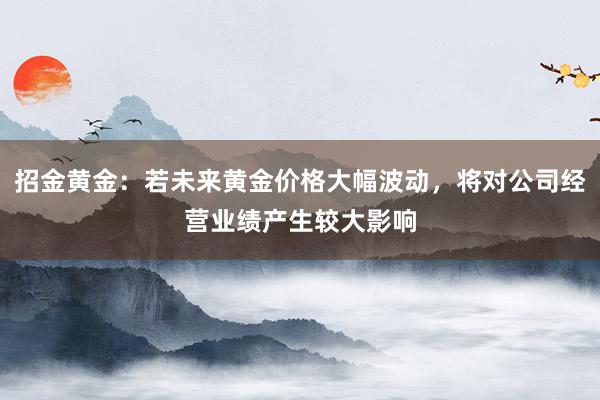 招金黄金：若未来黄金价格大幅波动，将对公司经营业绩产生较大影响