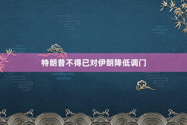 特朗普不得已对伊朗降低调门
