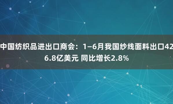 中国纺织品进出口商会：1—6月我国纱线面料出口426.8亿美元 同比增长2.8%