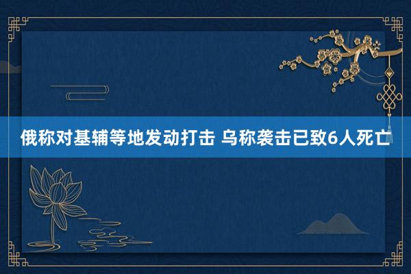 俄称对基辅等地发动打击 乌称袭击已致6人死亡