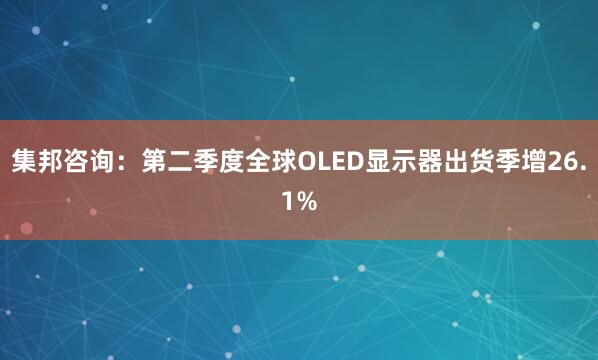 集邦咨询：第二季度全球OLED显示器出货季增26.1%