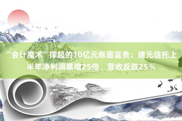 “会计魔术”撑起的10亿元账面富贵：建元信托上半年净利润暴增25倍、营收反跌25％