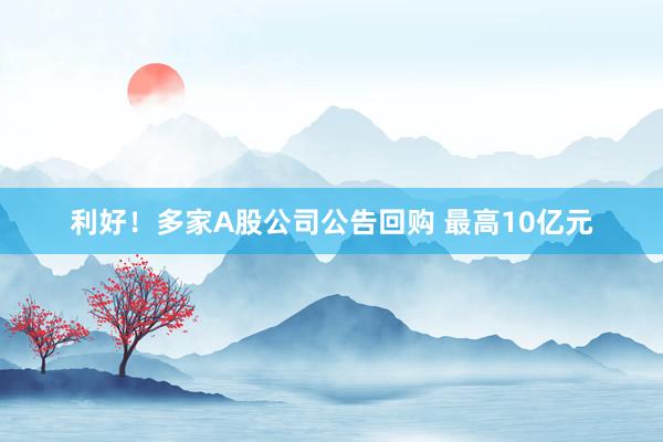 利好！多家A股公司公告回购 最高10亿元
