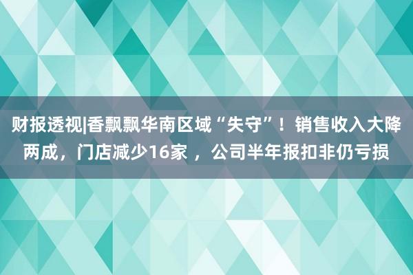 财报透视|香飘飘华南区域“失守”！销售收入大降两成，门店减少16家 ，公司半年报扣非仍亏损