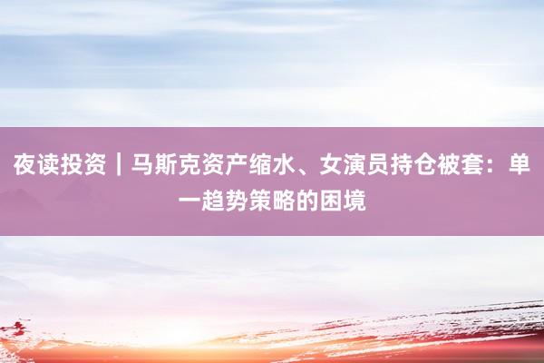 夜读投资｜马斯克资产缩水、女演员持仓被套：单一趋势策略的困境