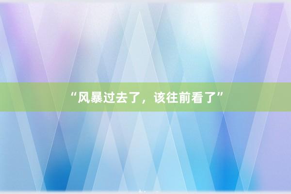 “风暴过去了，该往前看了”