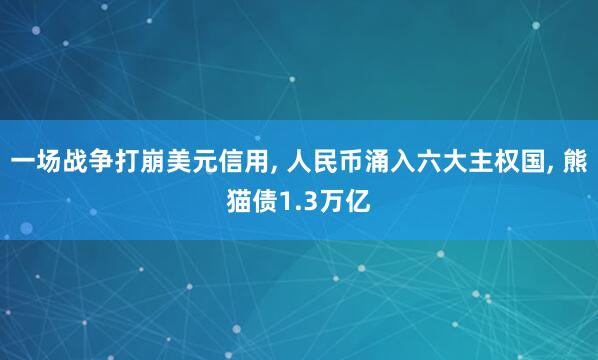 一场战争打崩美元信用, 人民币涌入六大主权国, 熊猫债1.3万亿