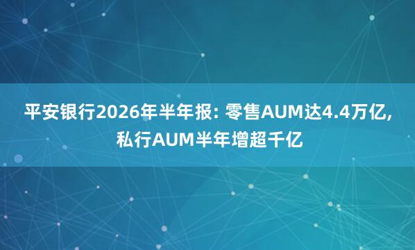 平安银行2026年半年报: 零售AUM达4.4万亿, 私行AUM半年增超千亿