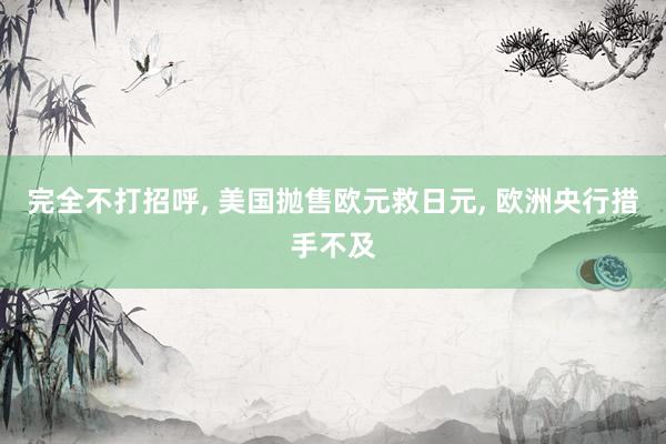 完全不打招呼, 美国抛售欧元救日元, 欧洲央行措手不及