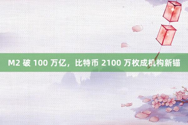 M2 破 100 万亿，比特币 2100 万枚成机构新锚