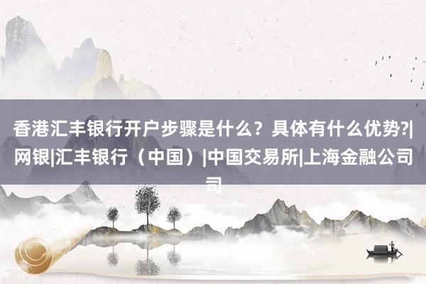 香港汇丰银行开户步骤是什么？具体有什么优势?|网银|汇丰银行（中国）|中国交易所|上海金融公司