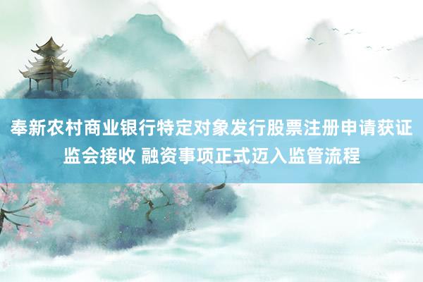 奉新农村商业银行特定对象发行股票注册申请获证监会接收 融资事项正式迈入监管流程