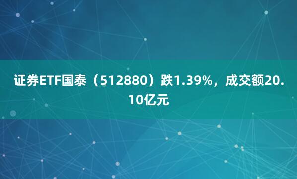 证券ETF国泰（512880）跌1.39%，成交额20.10亿元