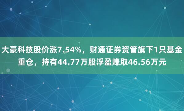 大豪科技股价涨7.54%，财通证券资管旗下1只基金重仓，持有44.77万股浮盈赚取46.56万元