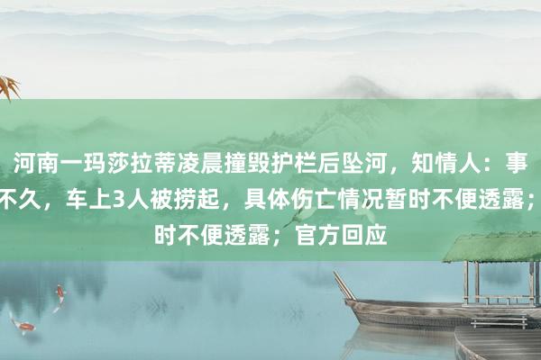河南一玛莎拉蒂凌晨撞毁护栏后坠河，知情人：事故发生后不久，车上3人被捞起，具体伤亡情况暂时不便透露；官方回应
