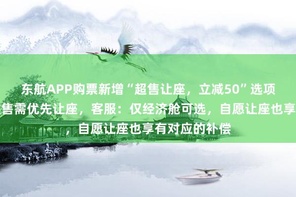 东航APP购票新增“超售让座，立减50”选项，勾选后遇超售需优先让座，客服：仅经济舱可选，自愿让座也享有对应的补偿