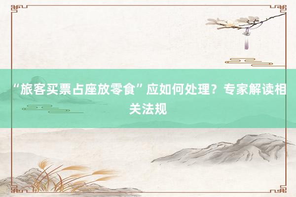 “旅客买票占座放零食”应如何处理？专家解读相关法规