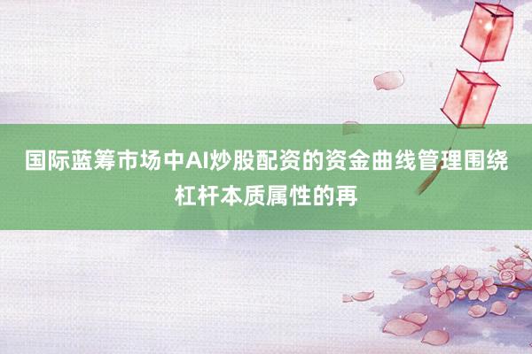 国际蓝筹市场中AI炒股配资的资金曲线管理围绕杠杆本质属性的再