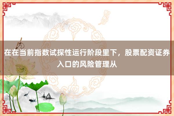 在在当前指数试探性运行阶段里下，股票配资证券入口的风险管理从