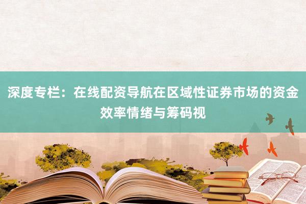 深度专栏：在线配资导航在区域性证券市场的资金效率情绪与筹码视
