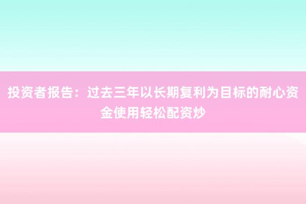 投资者报告：过去三年以长期复利为目标的耐心资金使用轻松配资炒