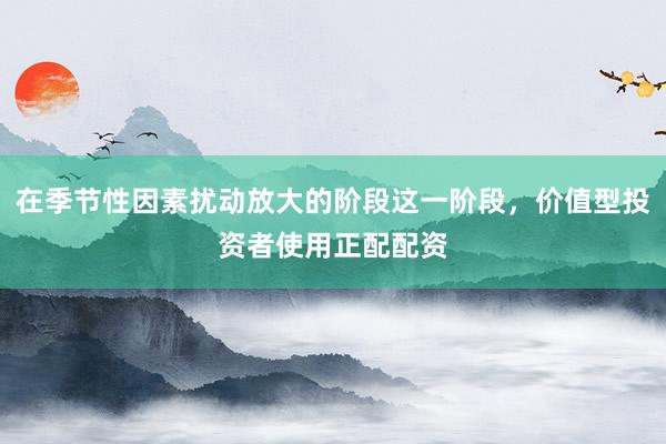 在季节性因素扰动放大的阶段这一阶段，价值型投资者使用正配配资