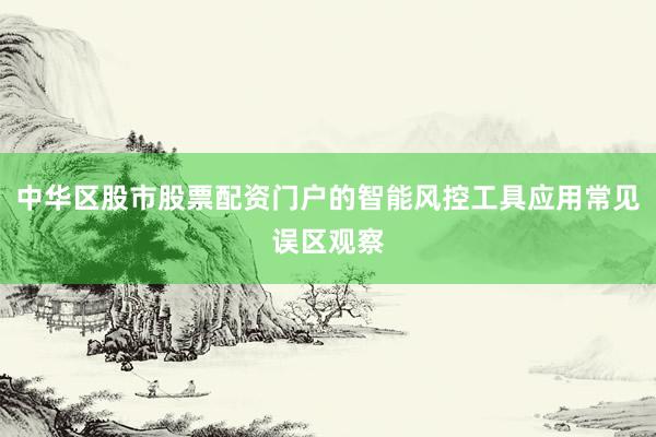 中华区股市股票配资门户的智能风控工具应用常见误区观察