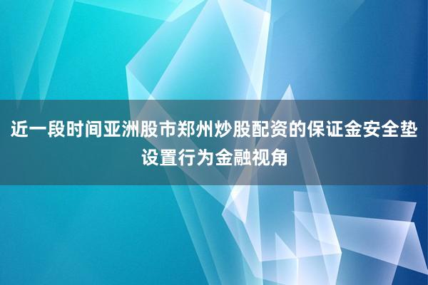 近一段时间亚洲股市郑州炒股配资的保证金安全垫设置行为金融视角