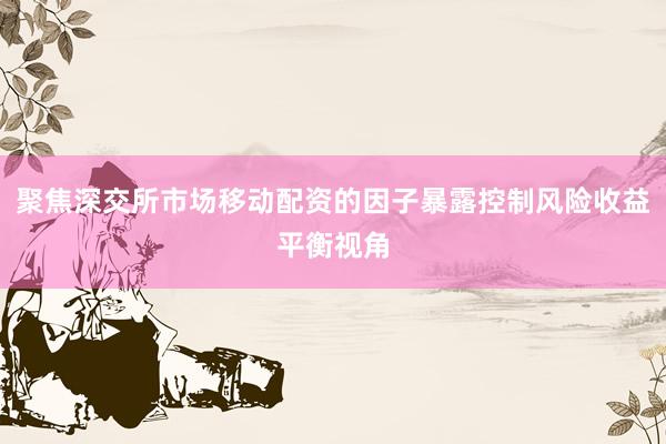 聚焦深交所市场移动配资的因子暴露控制风险收益平衡视角