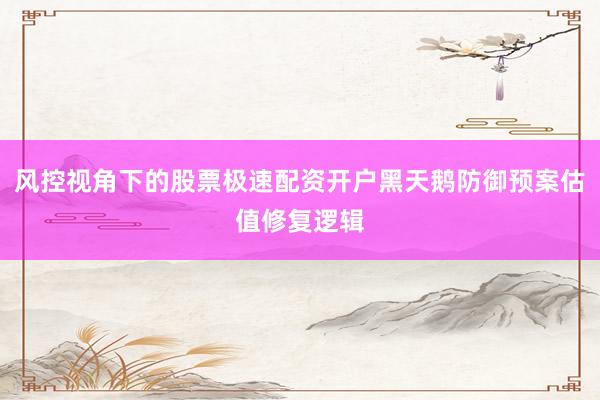 风控视角下的股票极速配资开户黑天鹅防御预案估值修复逻辑