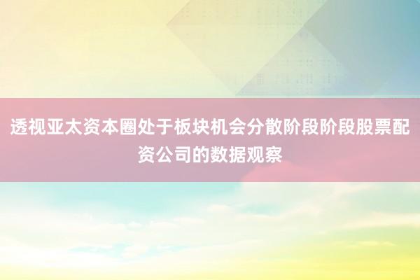 透视亚太资本圈处于板块机会分散阶段阶段股票配资公司的数据观察