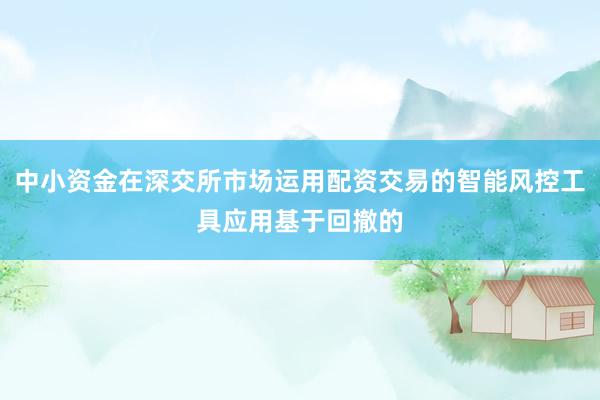 中小资金在深交所市场运用配资交易的智能风控工具应用基于回撤的