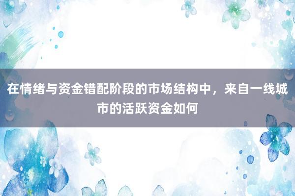 在情绪与资金错配阶段的市场结构中，来自一线城市的活跃资金如何