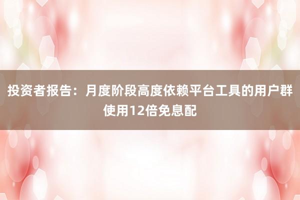 投资者报告：月度阶段高度依赖平台工具的用户群使用12倍免息配