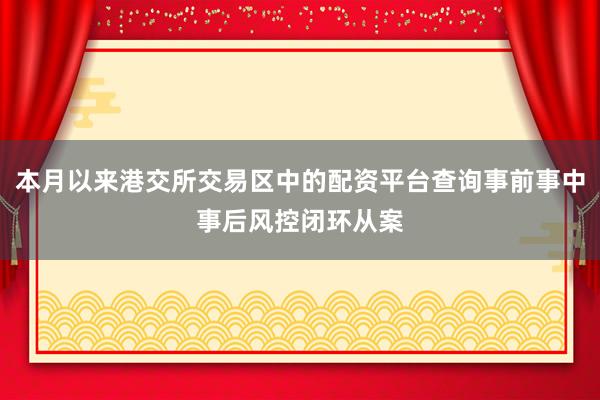 本月以来港交所交易区中的配资平台查询事前事中事后风控闭环从案