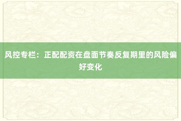 风控专栏：正配配资在盘面节奏反复期里的风险偏好变化