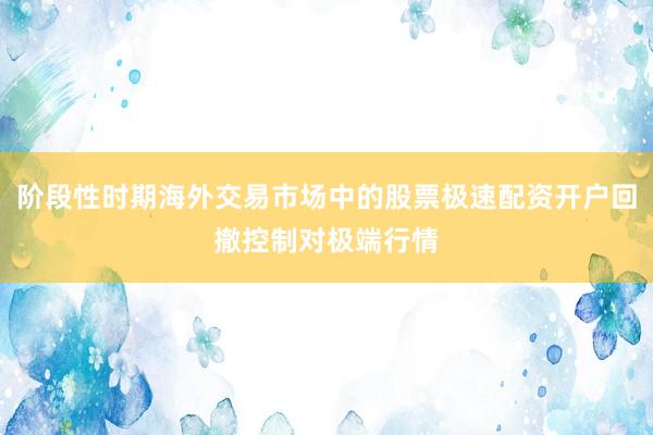 阶段性时期海外交易市场中的股票极速配资开户回撤控制对极端行情