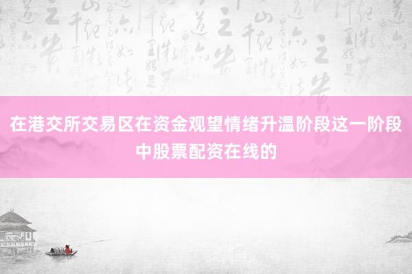在港交所交易区在资金观望情绪升温阶段这一阶段中股票配资在线的