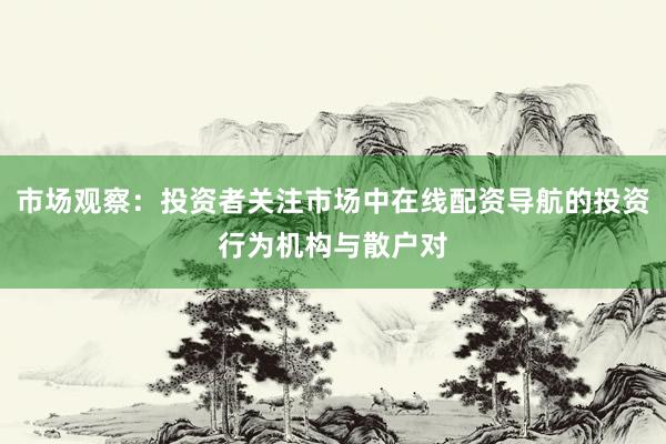 市场观察：投资者关注市场中在线配资导航的投资行为机构与散户对