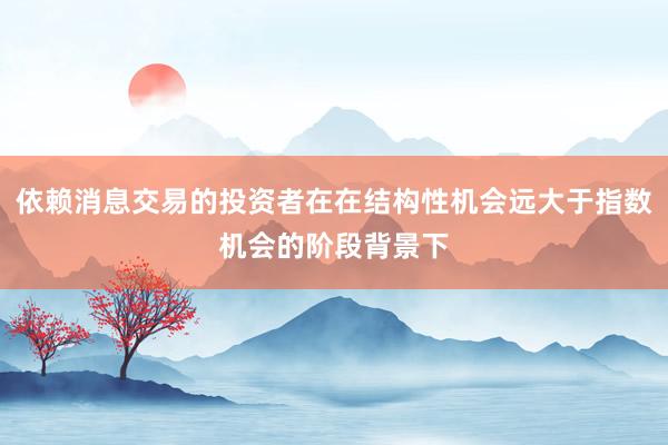 依赖消息交易的投资者在在结构性机会远大于指数机会的阶段背景下