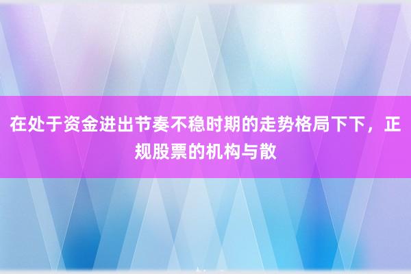 在处于资金进出节奏不稳时期的走势格局下下，正规股票的机构与散