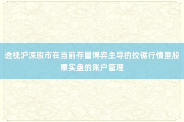 透视沪深股市在当前存量博弈主导的拉锯行情里股票实盘的账户管理