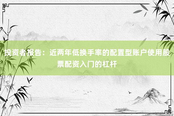 投资者报告：近两年低换手率的配置型账户使用股票配资入门的杠杆