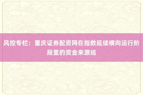 风控专栏：重庆证券配资网在指数延续横向运行阶段里的资金来源结