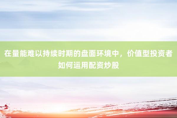 在量能难以持续时期的盘面环境中，价值型投资者如何运用配资炒股